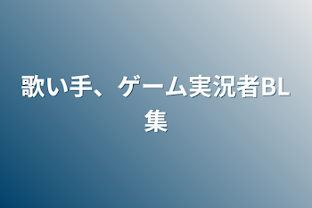 歌い手、ゲーム実況者BL集