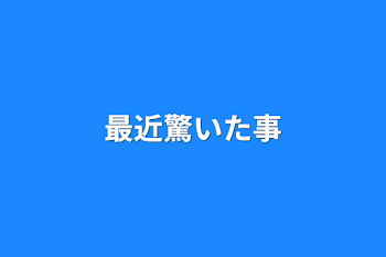 最近驚いた事