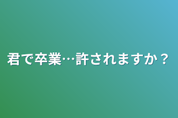 君で卒業…許されますか？