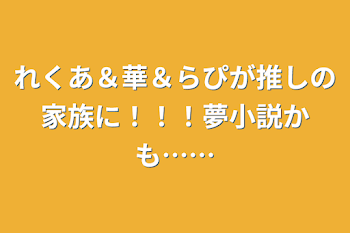 れくあ＆華＆らぴが推しの家族に！！！夢小説かも……