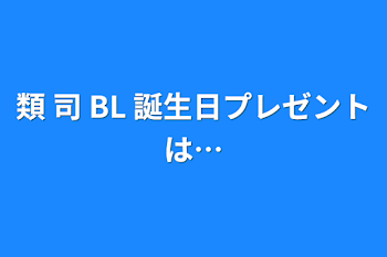 類 司   BL  誕生日プレゼントは…