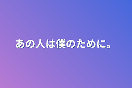 あの人は僕のために。