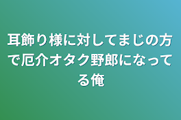 耳飾り様に対してまじの方で厄介オタク野郎になってる俺