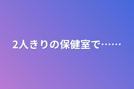 2人きりの保健室で……