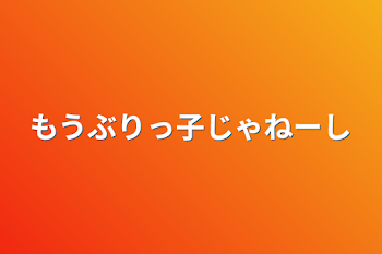 もうぶりっ子じゃねーし