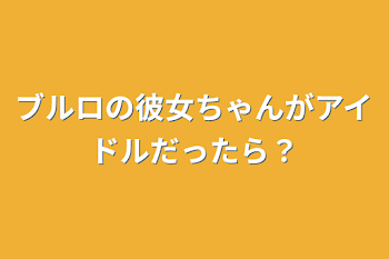 ブルロの彼女ちゃんがアイドルだったら？