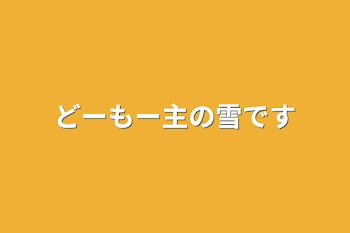 どーもー主の雪です