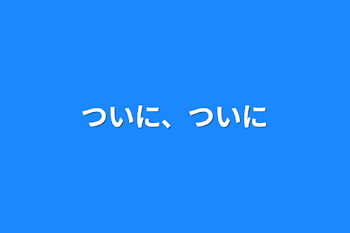 ついに、ついに