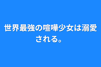 世界最強の喧嘩少女は溺愛される。