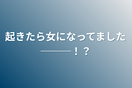 起きたら女になってました───！？