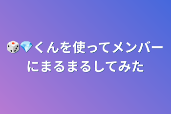 🎲💎くんを使ってメンバーにまるまるしてみた