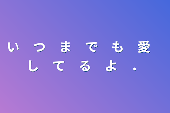 い　つ　ま　で　も　愛　し　て　る　よ　．