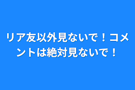 リア友以外見ないで！コメントは絶対見ないで！