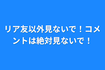 リア友以外見ないで！コメントは絶対見ないで！