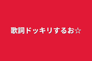 歌詞ドッキリするお☆