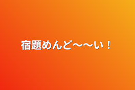 宿題めんど〜〜い！