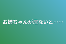 お姉ちゃんが居ないと……