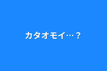 カタオモイ…？