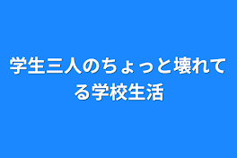 学生三人のちょっと壊れてる学校生活