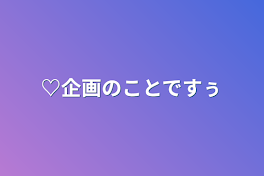 ♡企画のことですぅ