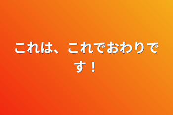 「これは、これでおわりです！」のメインビジュアル