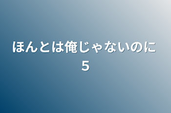 ほんとは俺じゃないのに ５