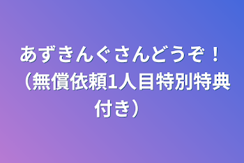 あずきんぐさんどうぞ！（無償依頼1人目特別特典付き）