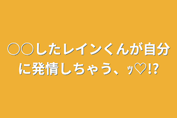 ○○したレインくんが自分に発情しちゃう、ｯ♡!?