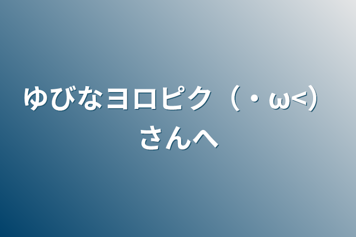 「ゆびなヨロピク（・ω<）さんへ」のメインビジュアル