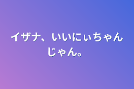 イザナ、いいにぃちゃんじゃん。