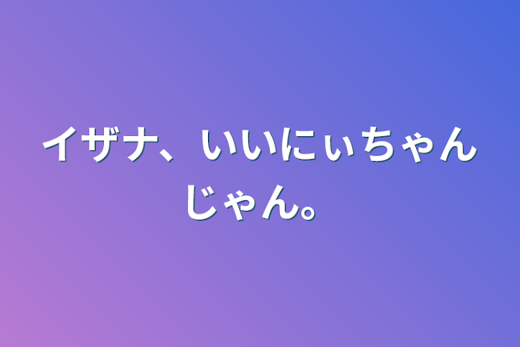 「イザナ、いいにぃちゃんじゃん。」のメインビジュアル