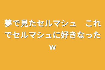 夢で見たセルマシュ　これでセルマシュに好きなったw