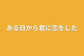 ある日から君に恋をした