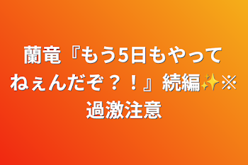 蘭竜『もう5日もやってねぇんだぞ？！』続編✨※過激注意