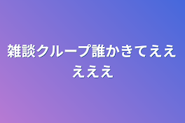 雑談クループ誰かきてえええええ