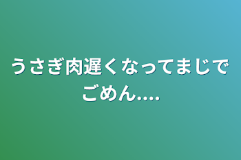 うさぎ肉遅くなってまじでごめん....