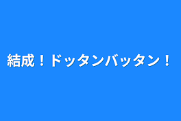 結成！ドッタンバッタン！