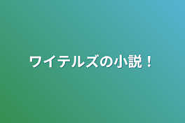 ワイテルズの小説！