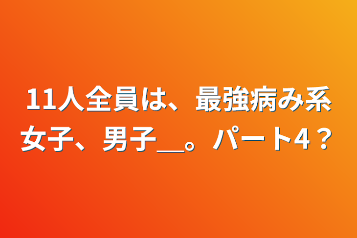 「11人全員は、最強病み系女子、男子＿。パート4？」のメインビジュアル