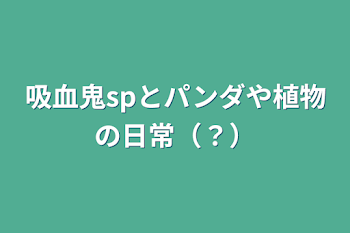 吸血鬼spとパンダや植物の日常（？）