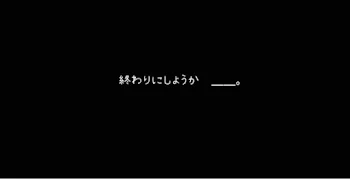 終わりにしようか　＿＿。