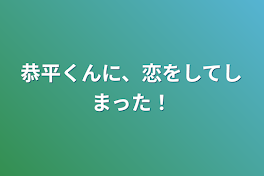 恭平くんに、恋をしてしまった！