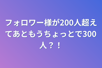 フォロワー様が200人超えてあともうちょっとで300人？！