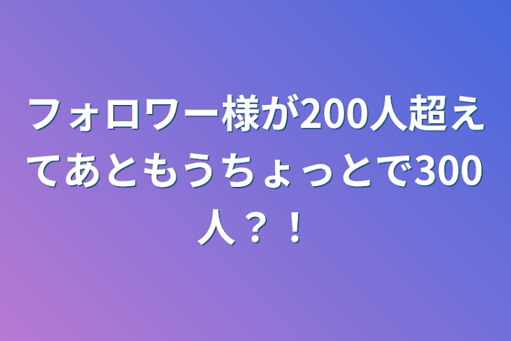 「フォロワー様が200人超えてあともうちょっとで300人？！」のメインビジュアル