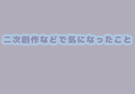 二次創作作品などで気になったこと