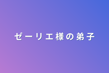 ゼ ー リ エ 様 の 弟 子