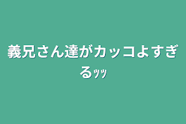 義兄さん達がカッコよすぎるｯｯ