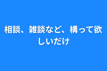 相談、雑談など、構って欲しいだけ