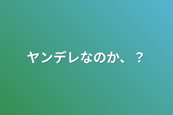 ヤンデレなのか、？