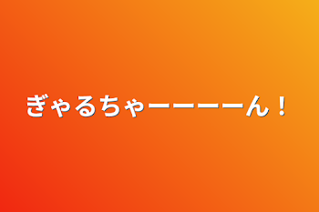 ぎゃるちゃーーーーん！